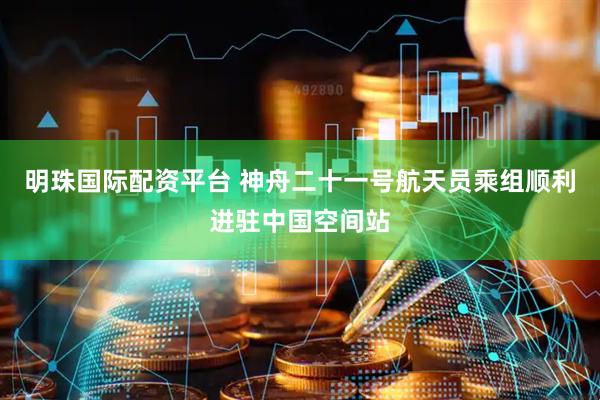 明珠国际配资平台 神舟二十一号航天员乘组顺利进驻中国空间站