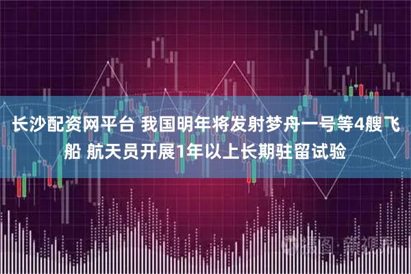 长沙配资网平台 我国明年将发射梦舟一号等4艘飞船 航天员开展1年以上长期驻留试验
