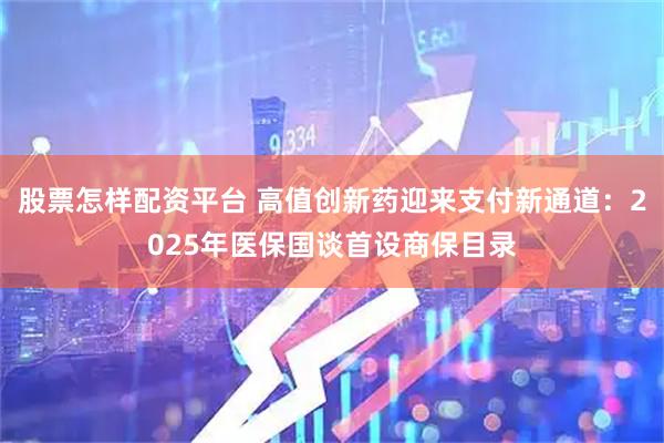 股票怎样配资平台 高值创新药迎来支付新通道：2025年医保国谈首设商保目录