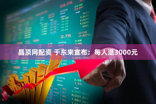 晶顶网配资 于东来宣布：每人退3000元
