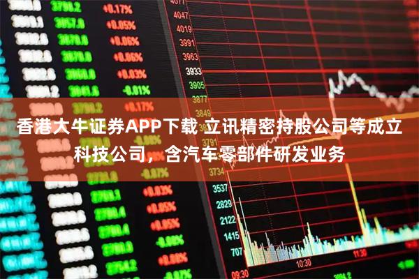 香港大牛证券APP下载 立讯精密持股公司等成立科技公司，含汽车零部件研发业务