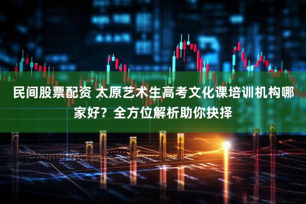 民间股票配资 太原艺术生高考文化课培训机构哪家好？全方位解析助你抉择