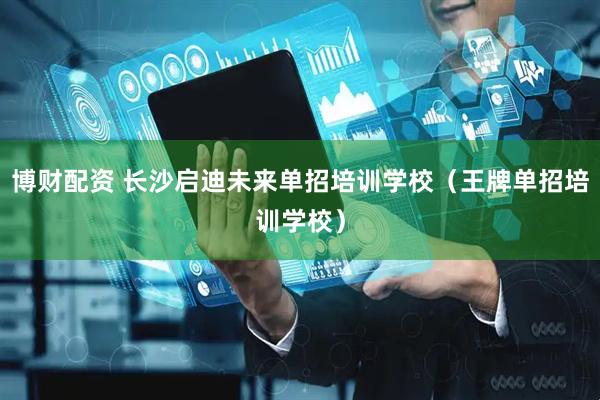 博财配资 长沙启迪未来单招培训学校（王牌单招培训学校）