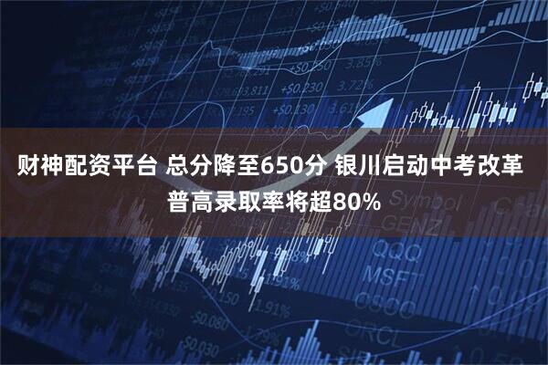 财神配资平台 总分降至650分 银川启动中考改革 普高录取率将超80%