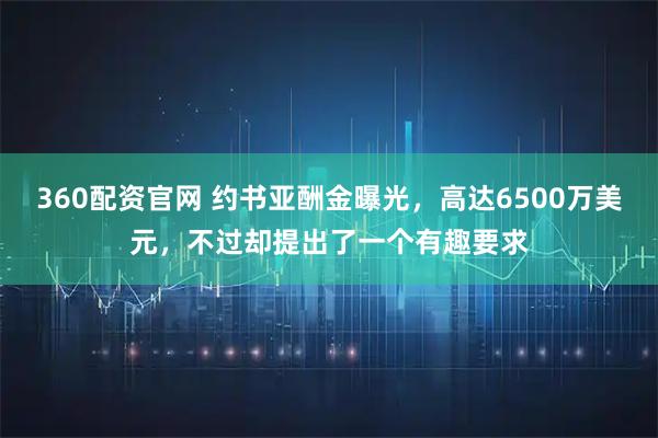360配资官网 约书亚酬金曝光，高达6500万美元，不过却提出了一个有趣要求