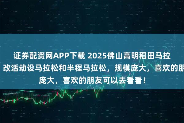证券配资网APP下载 2025佛山高明稻田马拉松火热进行中，改活动设马拉松和半程马拉松，规模庞大，喜欢的朋友可以去看看！