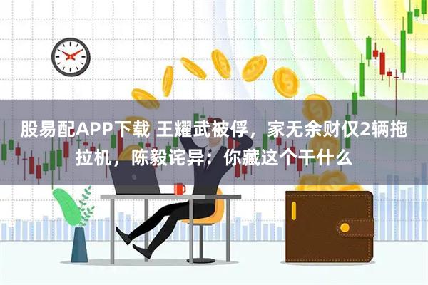 股易配APP下载 王耀武被俘，家无余财仅2辆拖拉机，陈毅诧异：你藏这个干什么