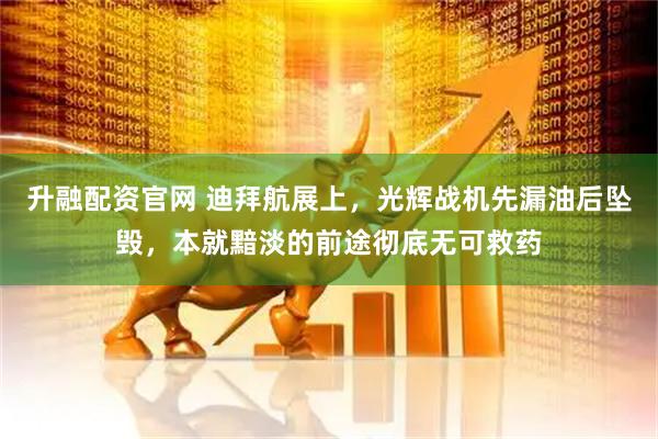 升融配资官网 迪拜航展上，光辉战机先漏油后坠毁，本就黯淡的前途彻底无可救药