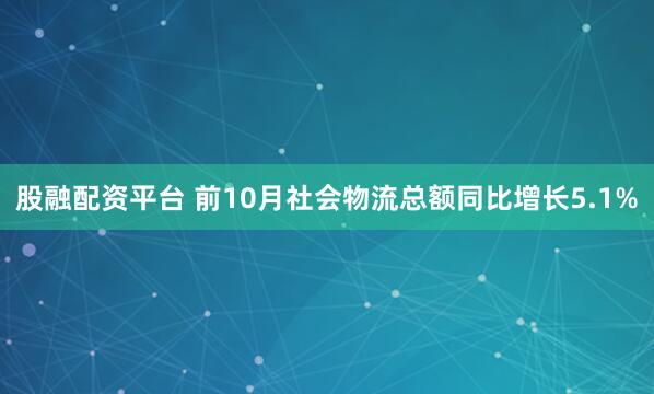 股融配资平台 前10月社会物流总额同比增长5.1%