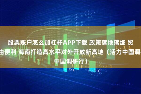 股票账户怎么加杠杆APP下载 政策落地落细 贸易自由便利 海南打造高水平对外开放新高地（活力中国调研行）