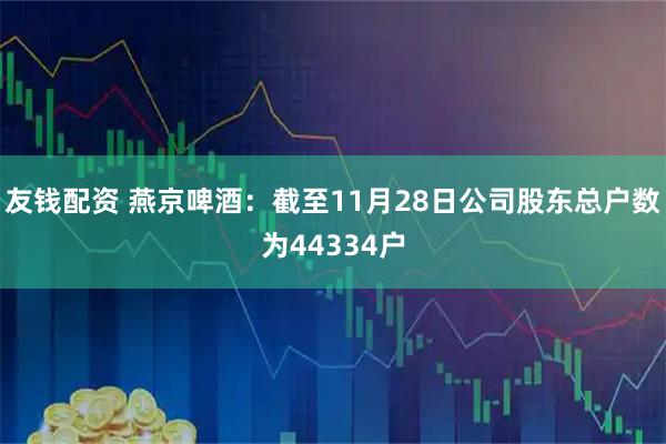 友钱配资 燕京啤酒：截至11月28日公司股东总户数为44334户