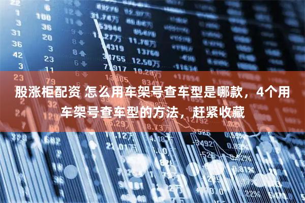 股涨柜配资 怎么用车架号查车型是哪款，4个用车架号查车型的方法，赶紧收藏
