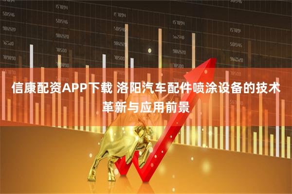 信康配资APP下载 洛阳汽车配件喷涂设备的技术革新与应用前景