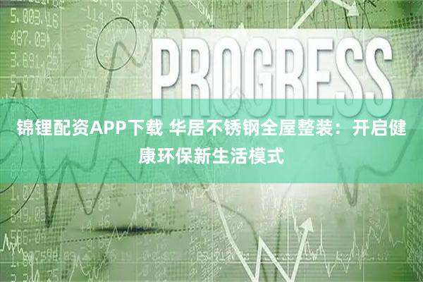 锦锂配资APP下载 华居不锈钢全屋整装：开启健康环保新生活模式