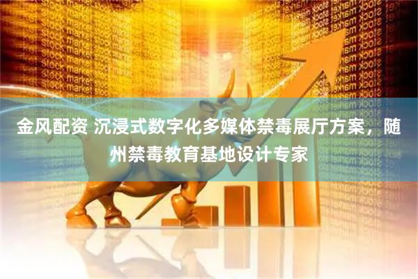 金风配资 沉浸式数字化多媒体禁毒展厅方案，随州禁毒教育基地设计专家