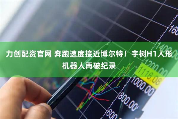 力创配资官网 奔跑速度接近博尔特！宇树H1人形机器人再破纪录