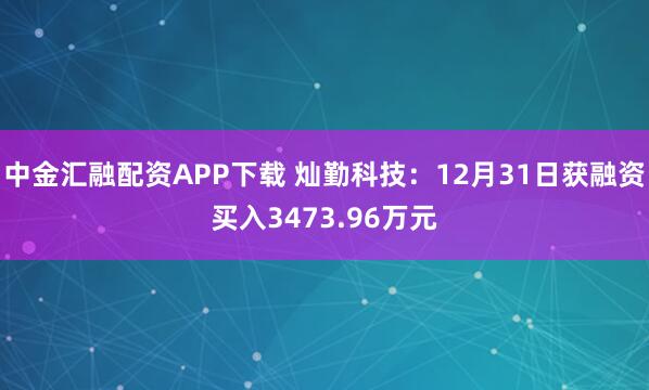中金汇融配资APP下载 灿勤科技：12月31日获融资买入3473.96万元