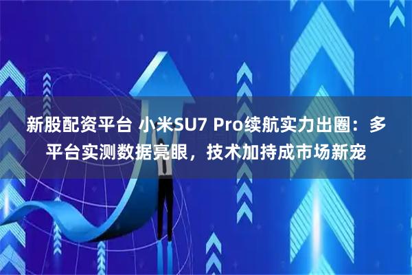 新股配资平台 小米SU7 Pro续航实力出圈：多平台实测数据亮眼，技术加持成市场新宠