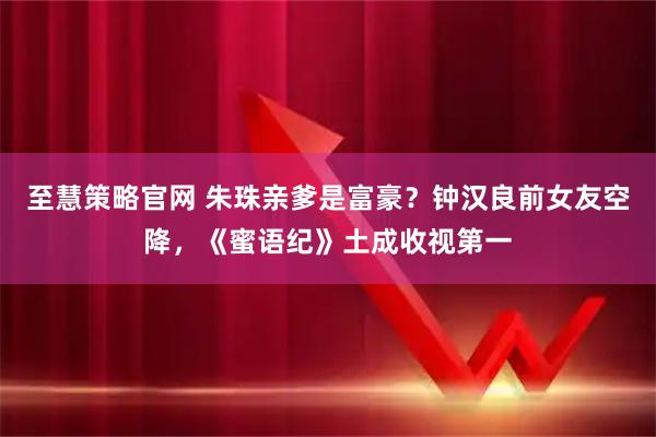 至慧策略官网 朱珠亲爹是富豪？钟汉良前女友空降，《蜜语纪》土成收视第一