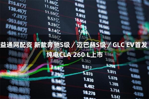 益通网配资 新款奔驰S级／迈巴赫S级／GLC EV首发 纯电CLA 260 L上市