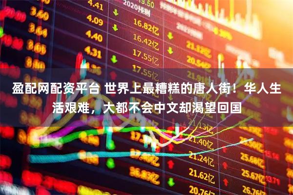盈配网配资平台 世界上最糟糕的唐人街！华人生活艰难，大都不会中文却渴望回国
