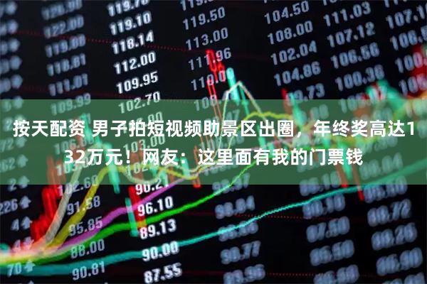按天配资 男子拍短视频助景区出圈，年终奖高达132万元！网友：这里面有我的门票钱