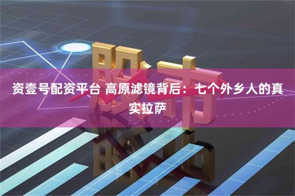 资壹号配资平台 高原滤镜背后：七个外乡人的真实拉萨