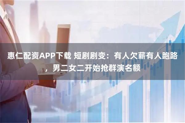 惠仁配资APP下载 短剧剧变：有人欠薪有人跑路，男二女二开始抢群演名额