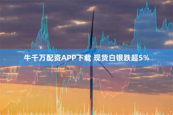 牛千万配资APP下载 现货白银跌超5%