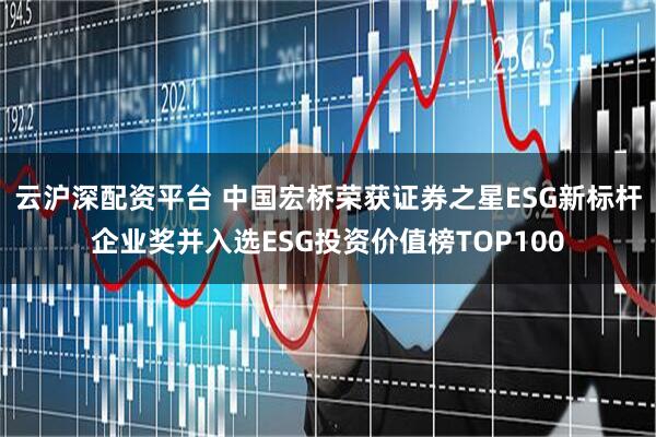 云沪深配资平台 中国宏桥荣获证券之星ESG新标杆企业奖并入选ESG投资价值榜TOP100