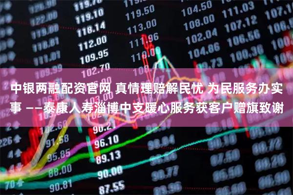 中银两融配资官网 真情理赔解民忧 为民服务办实事 ——泰康人寿淄博中支暖心服务获客户赠旗致谢