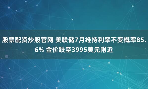 股票配资炒股官网 美联储7月维持利率不变概率85.6% 金价跌至3995美元附近