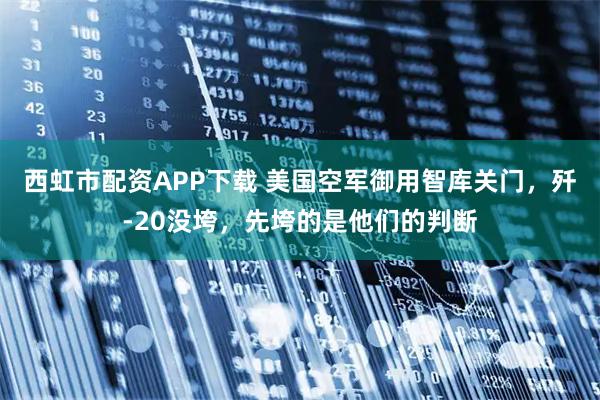 西虹市配资APP下载 美国空军御用智库关门，歼-20没垮，先垮的是他们的判断